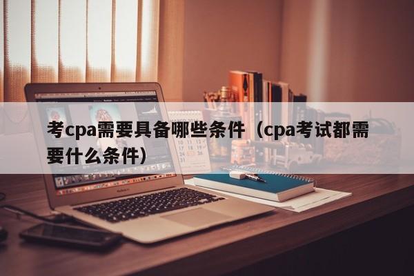 考cpa需要具备哪些条件（cpa考试都需要什么条件）