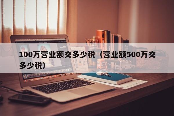 100万营业额交多少税（营业额500万交多少税）