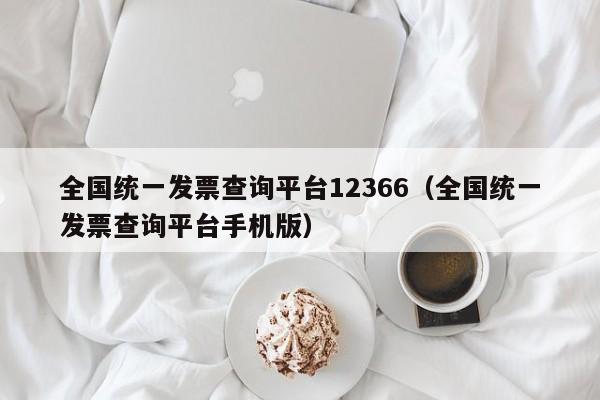 全国统一发票查询平台12366（全国统一发票查询平台手机版）