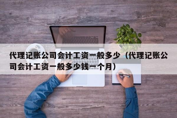 代理记账公司会计工资一般多少（代理记账公司会计工资一般多少钱一个月）