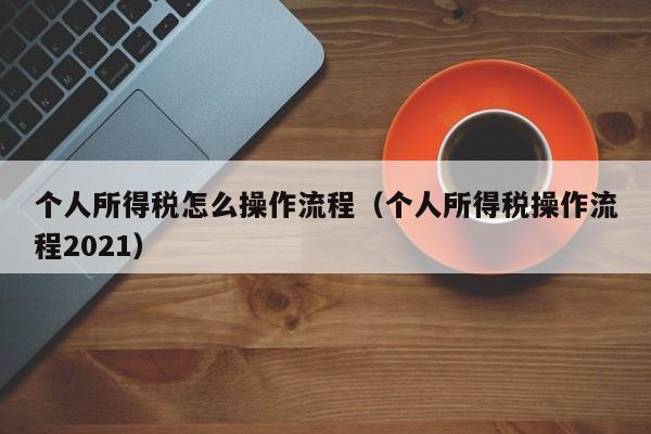 个人所得税怎么操作流程（个人所得税操作流程2021）