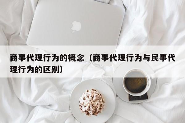 商事代理行为的概念（商事代理行为与民事代理行为的区别）