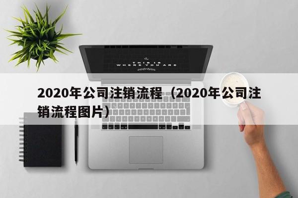 2020年公司注销流程（2020年公司注销流程图片）