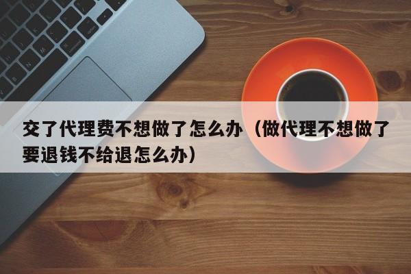 交了代理费不想做了怎么办（做代理不想做了要退钱不给退怎么办）