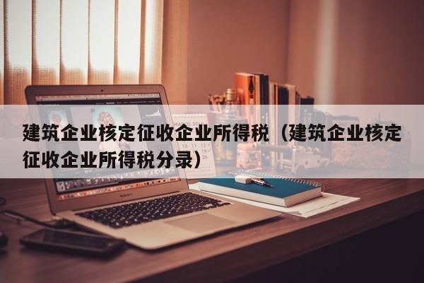 建筑企业核定征收企业所得税（建筑企业核定征收企业所得税分录）