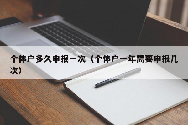 个体户多久申报一次（个体户一年需要申报几次）