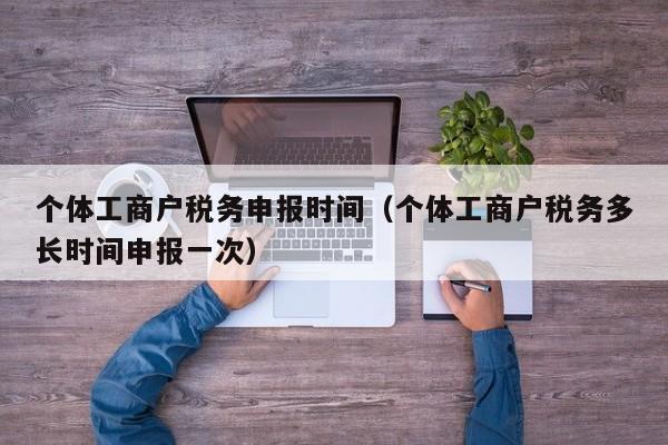 个体工商户税务申报时间（个体工商户税务多长时间申报一次）