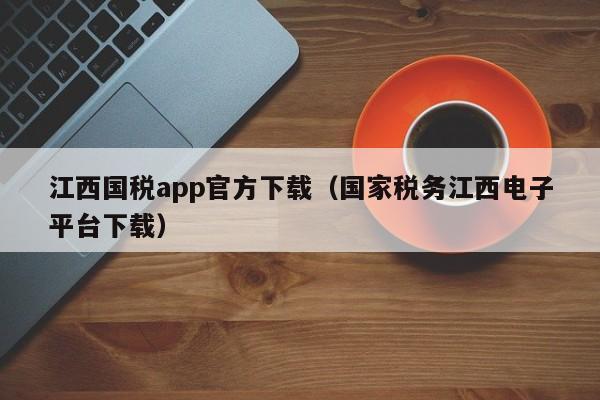 江西国税app官方下载（国家税务江西电子平台下载）