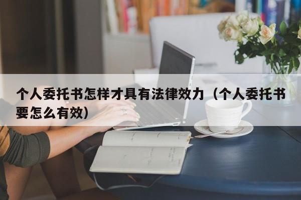 个人委托书怎样才具有法律效力（个人委托书要怎么有效）