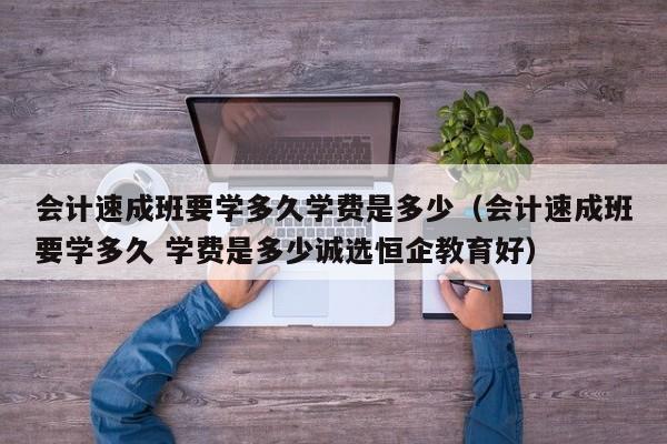 会计速成班要学多久学费是多少（会计速成班要学多久 学费是多少诚选恒企教育好）