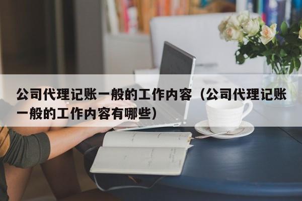 公司代理记账一般的工作内容（公司代理记账一般的工作内容有哪些）