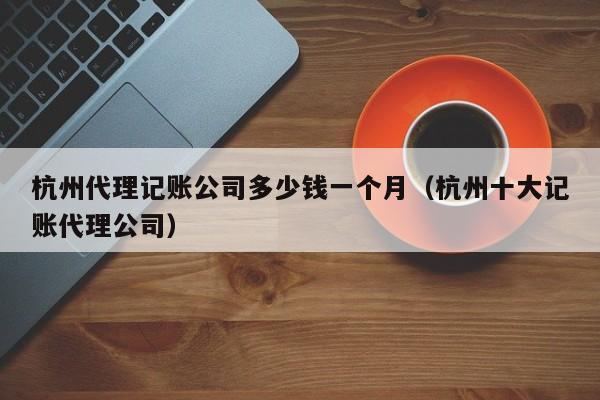 杭州代理记账公司多少钱一个月（杭州十大记账代理公司）