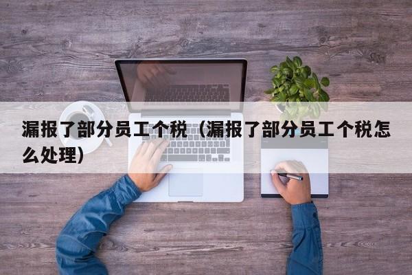 漏报了部分员工个税（漏报了部分员工个税怎么处理）