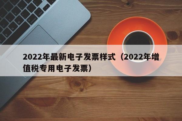 2022年最新电子发票样式（2022年增值税专用电子发票）