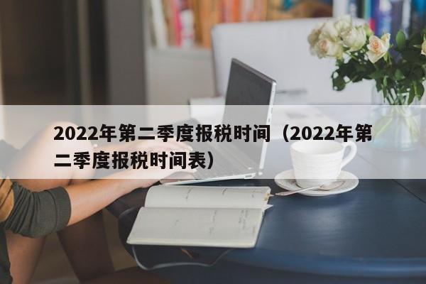 2022年第二季度报税时间（2022年第二季度报税时间表）