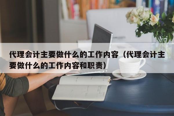 代理会计主要做什么的工作内容（代理会计主要做什么的工作内容和职责）