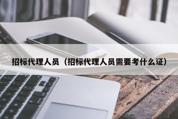 招标代理人员（招标代理人员需要考什么证）