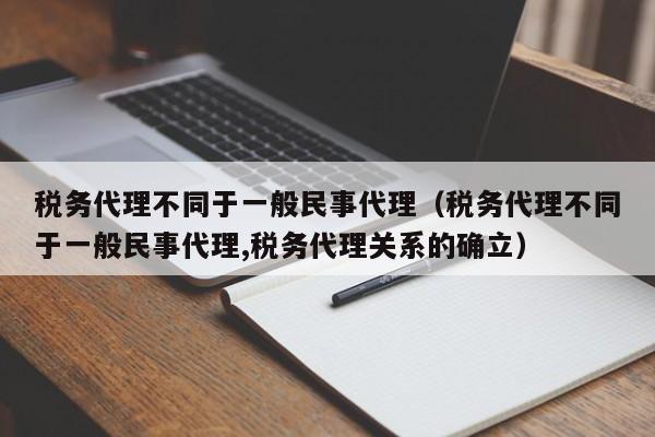 税务代理不同于一般民事代理（税务代理不同于一般民事代理,税务代理关系的确立）