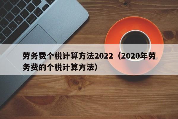 劳务费个税计算方法2022（2020年劳务费的个税计算方法）