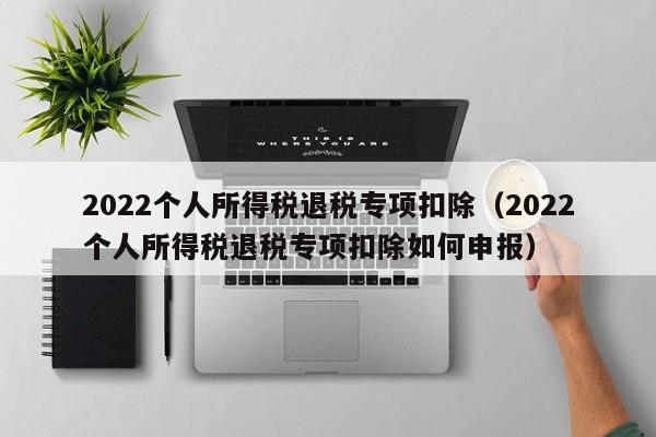 2022个人所得税退税专项扣除（2022个人所得税退税专项扣除如何申报）