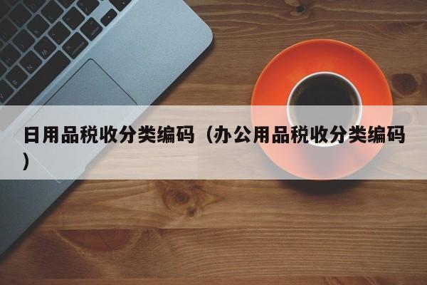 日用品税收分类编码（办公用品税收分类编码）