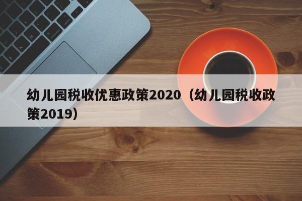 幼儿园税收优惠政策2020（幼儿园税收政策2019）