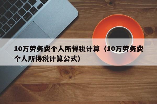 10万劳务费个人所得税计算（10万劳务费个人所得税计算公式）