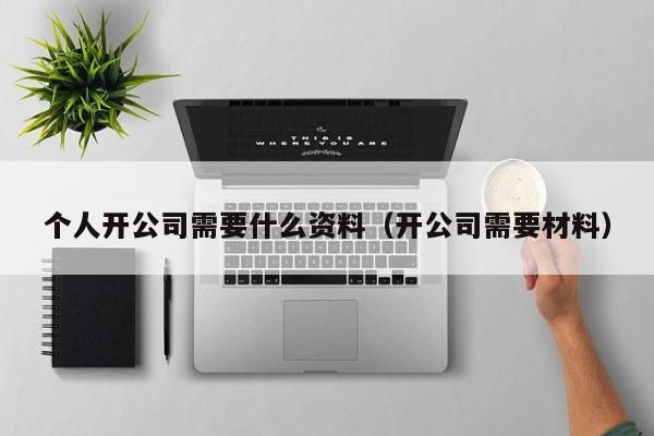 个人开公司需要什么资料（开公司需要材料）