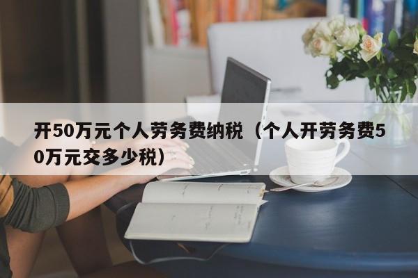 开50万元个人劳务费纳税（个人开劳务费50万元交多少税）