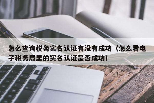 怎么查询税务实名认证有没有成功（怎么看电子税务局里的实名认证是否成功）