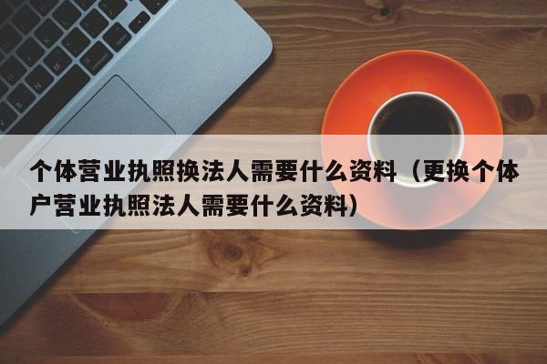 个体营业执照换法人需要什么资料（更换个体户营业执照法人需要什么资料）