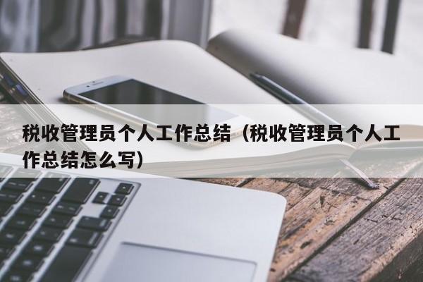 税收管理员个人工作总结（税收管理员个人工作总结怎么写）