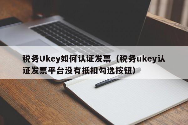 税务Ukey如何认证发票（税务ukey认证发票平台没有抵扣勾选按钮）