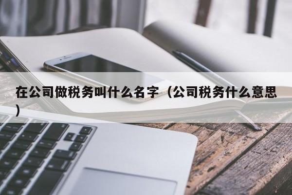 在公司做税务叫什么名字（公司税务什么意思）