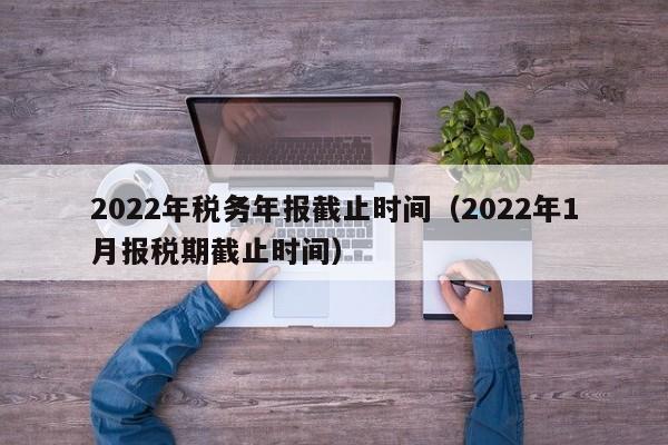 2022年税务年报截止时间（2022年1月报税期截止时间）