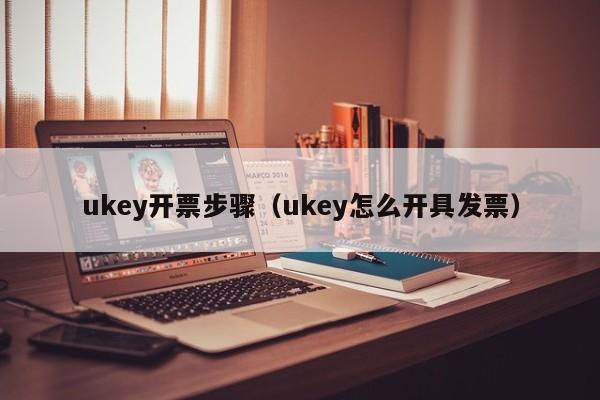 ukey开票步骤（ukey怎么开具发票）