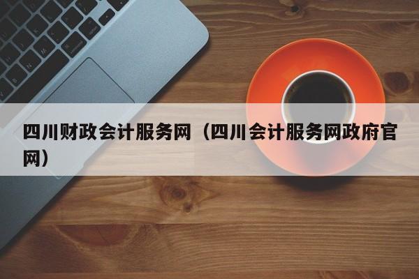 四川财政会计服务网（四川会计服务网政府官网）