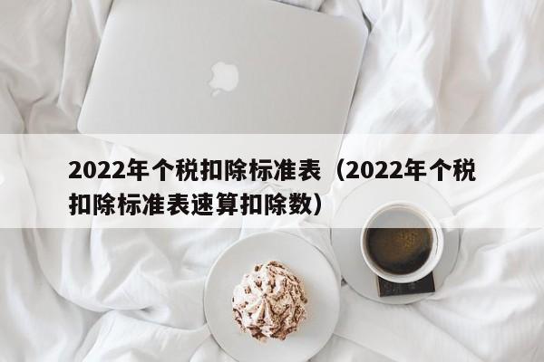 2022年个税扣除标准表（2022年个税扣除标准表速算扣除数）