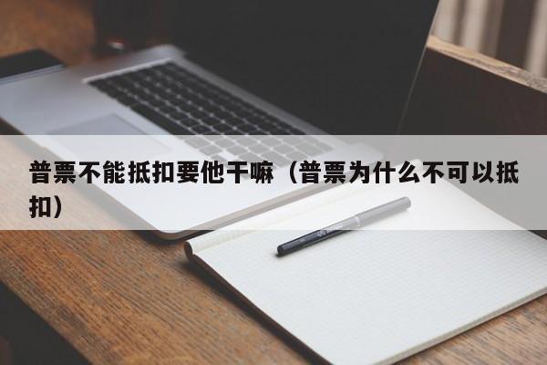 普票不能抵扣要他干嘛（普票为什么不可以抵扣）