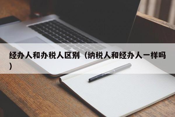 经办人和办税人区别（纳税人和经办人一样吗）