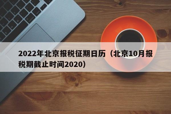 2022年北京报税征期日历（北京10月报税期截止时间2020）