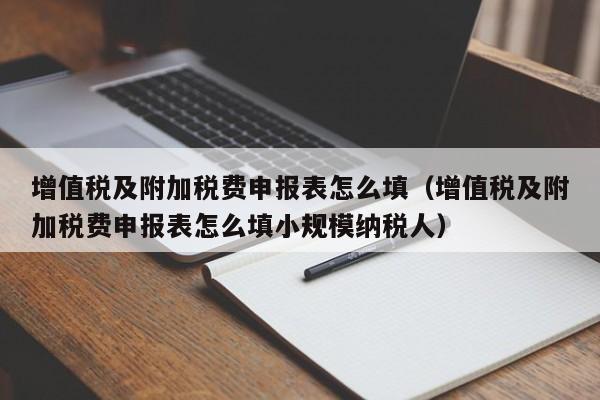 增值税及附加税费申报表怎么填（增值税及附加税费申报表怎么填小规模纳税人）