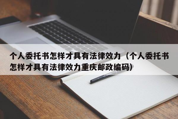 个人委托书怎样才具有法律效力（个人委托书怎样才具有法律效力重庆邮政编码）