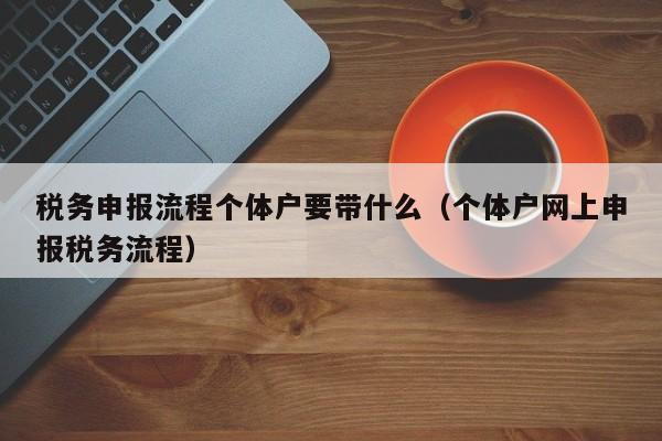 税务申报流程个体户要带什么（个体户网上申报税务流程）