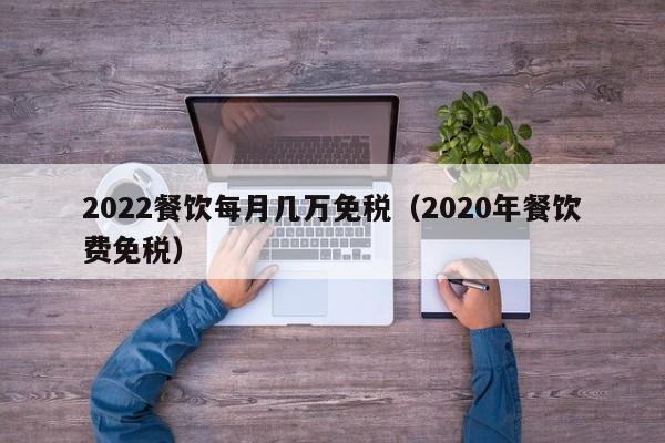 2022餐饮每月几万免税（2020年餐饮费免税）