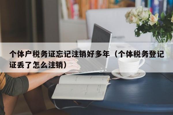 个体户税务证忘记注销好多年（个体税务登记证丢了怎么注销）