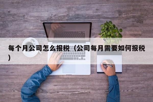 每个月公司怎么报税（公司每月需要如何报税）