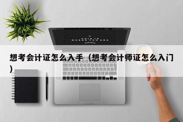 想考会计证怎么入手（想考会计师证怎么入门）