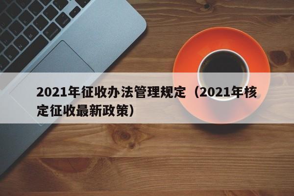 2021年征收办法管理规定（2021年核定征收最新政策）