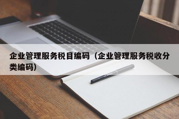 企业管理服务税目编码（企业管理服务税收分类编码）